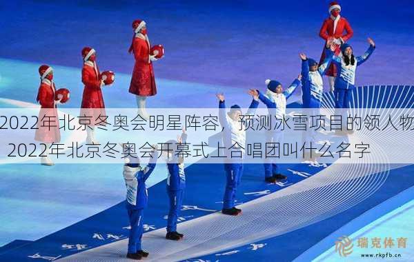 2022年北京冬奥会明星阵容，预测冰雪项目的领人物  2022年北京冬奥会开幕式上合唱团叫什么名字